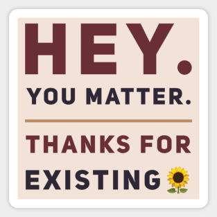 Hey You Matter. Thanks For Existing. Magnet